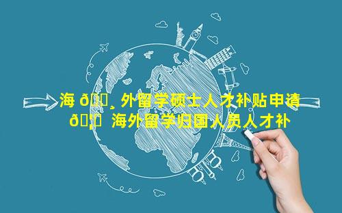 海 🕸 外留学硕士人才补贴申请 🦊  海外留学归国人员人才补贴政策上海